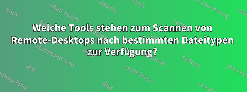 Welche Tools stehen zum Scannen von Remote-Desktops nach bestimmten Dateitypen zur Verfügung?
