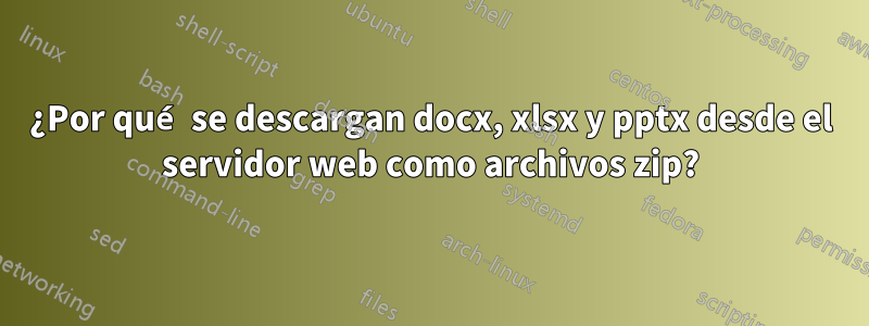 ¿Por qué se descargan docx, xlsx y pptx desde el servidor web como archivos zip?