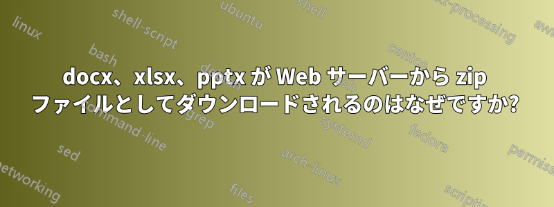 docx、xlsx、pptx が Web サーバーから zip ファイルとしてダウンロードされるのはなぜですか?