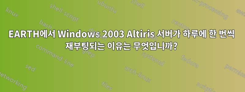 EARTH에서 Windows 2003 Altiris 서버가 하루에 한 번씩 재부팅되는 이유는 무엇입니까?