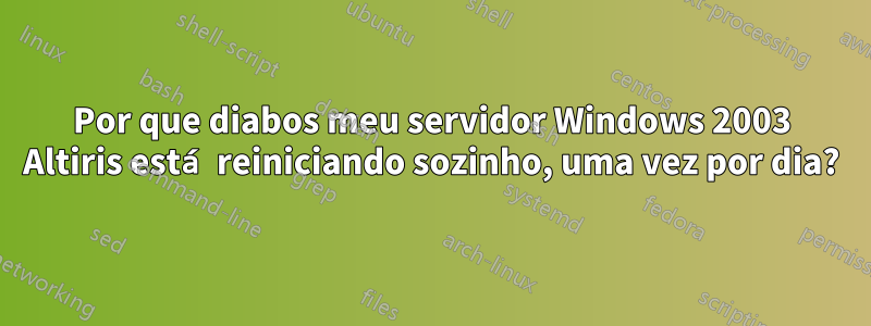 Por que diabos meu servidor Windows 2003 Altiris está reiniciando sozinho, uma vez por dia?