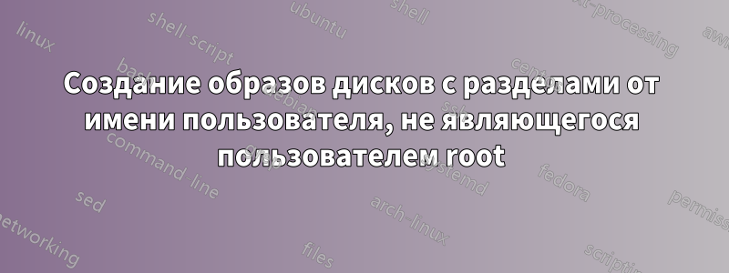 Создание образов дисков с разделами от имени пользователя, не являющегося пользователем root