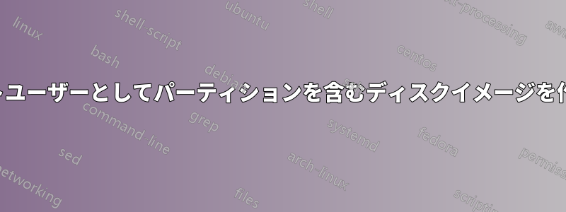 非ルートユーザーとしてパーティションを含むディスクイメージを作成する