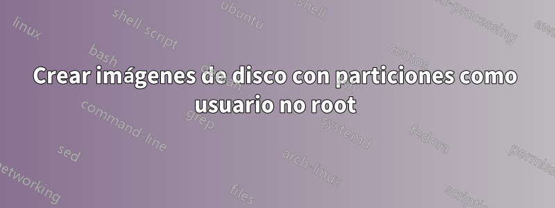 Crear imágenes de disco con particiones como usuario no root