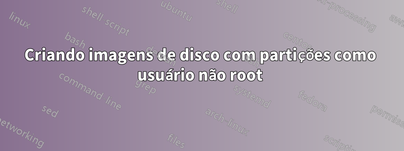 Criando imagens de disco com partições como usuário não root