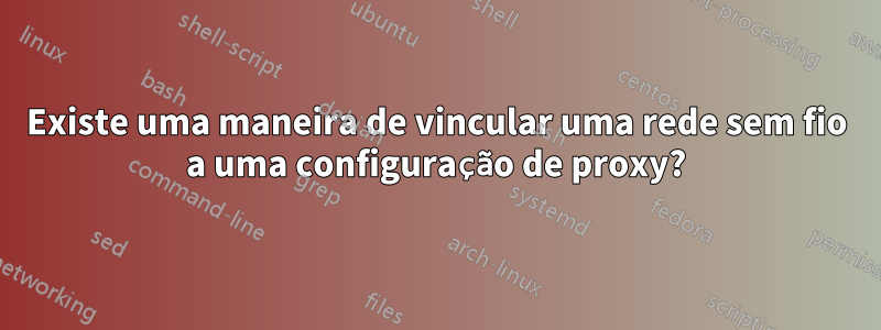 Existe uma maneira de vincular uma rede sem fio a uma configuração de proxy?