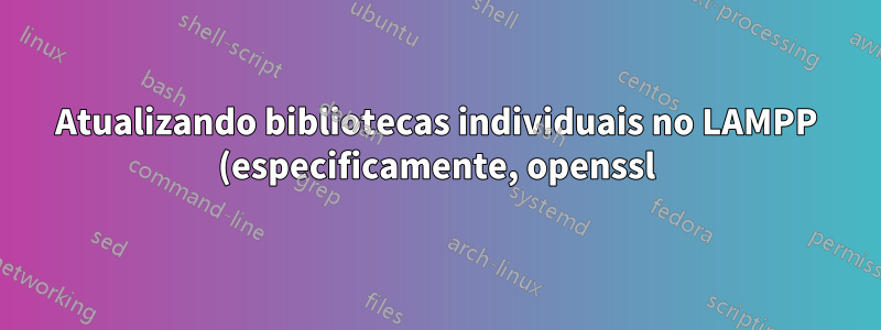 Atualizando bibliotecas individuais no LAMPP (especificamente, openssl)