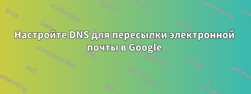 Настройте DNS для пересылки электронной почты в Google
