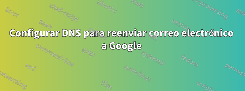 Configurar DNS para reenviar correo electrónico a Google