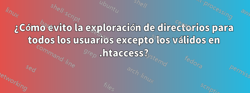 ¿Cómo evito la exploración de directorios para todos los usuarios excepto los válidos en .htaccess?