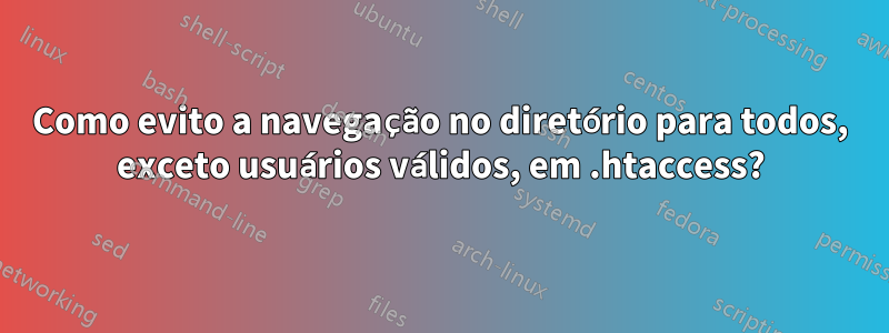 Como evito a navegação no diretório para todos, exceto usuários válidos, em .htaccess?