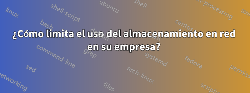 ¿Cómo limita el uso del almacenamiento en red en su empresa?