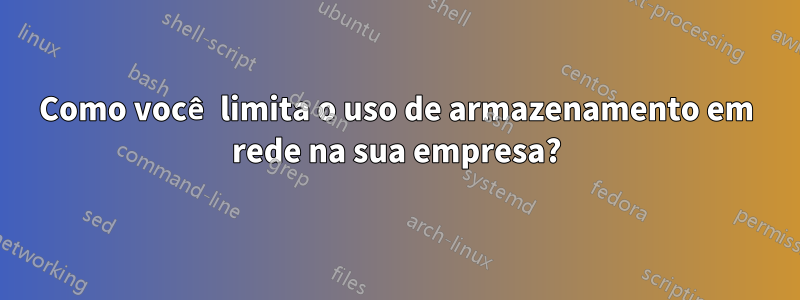 Como você limita o uso de armazenamento em rede na sua empresa?