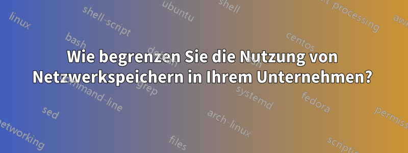 Wie begrenzen Sie die Nutzung von Netzwerkspeichern in Ihrem Unternehmen?