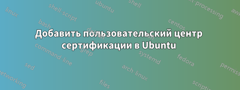 Добавить пользовательский центр сертификации в Ubuntu