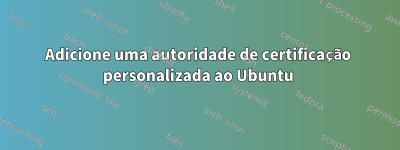 Adicione uma autoridade de certificação personalizada ao Ubuntu