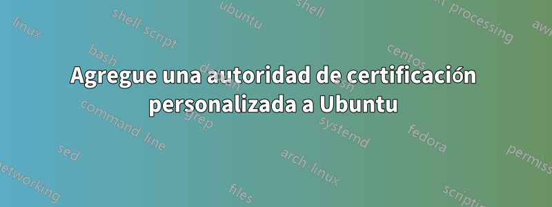 Agregue una autoridad de certificación personalizada a Ubuntu