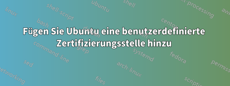 Fügen Sie Ubuntu eine benutzerdefinierte Zertifizierungsstelle hinzu