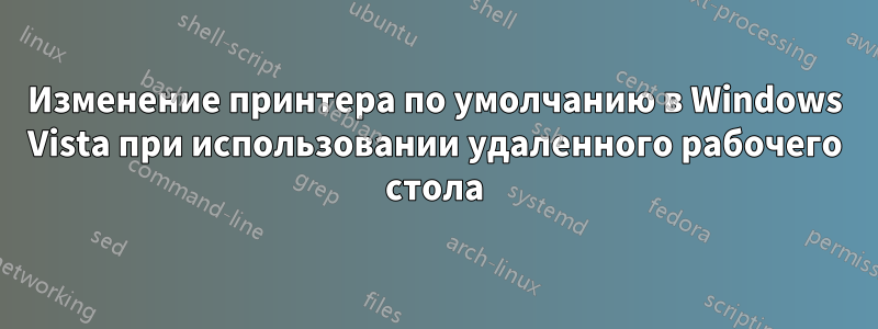 Изменение принтера по умолчанию в Windows Vista при использовании удаленного рабочего стола
