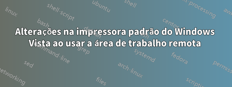 Alterações na impressora padrão do Windows Vista ao usar a área de trabalho remota