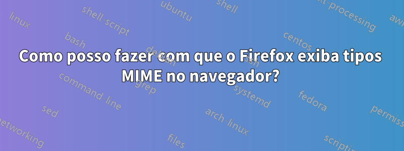 Como posso fazer com que o Firefox exiba tipos MIME no navegador?