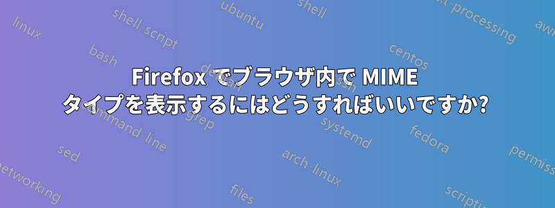 Firefox でブラウザ内で MIME タイプを表示するにはどうすればいいですか?