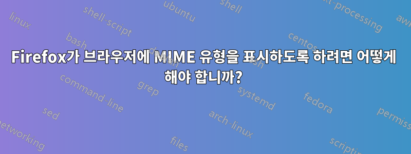 Firefox가 브라우저에 MIME 유형을 표시하도록 하려면 어떻게 해야 합니까?