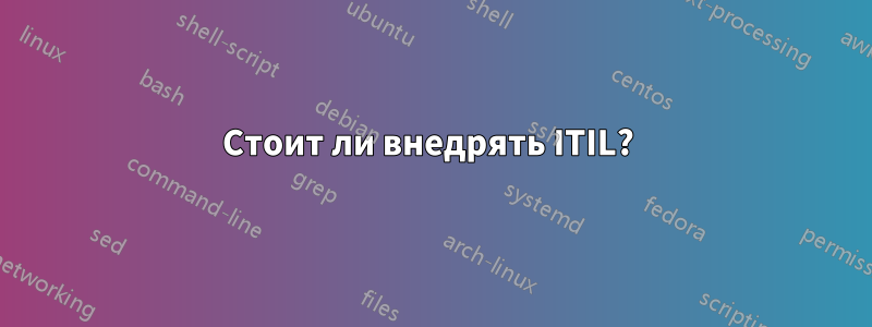 Стоит ли внедрять ITIL? 