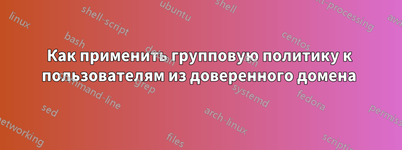 Как применить групповую политику к пользователям из доверенного домена