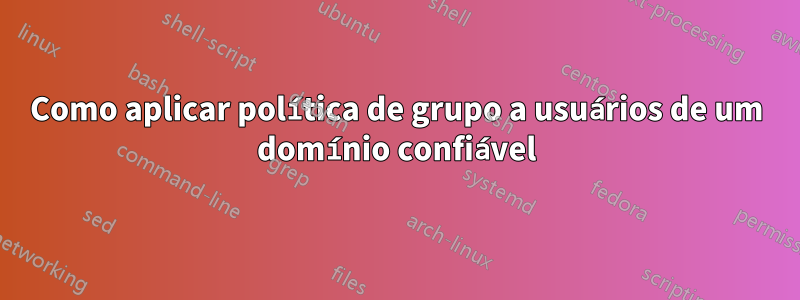 Como aplicar política de grupo a usuários de um domínio confiável