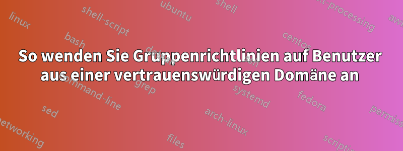 So wenden Sie Gruppenrichtlinien auf Benutzer aus einer vertrauenswürdigen Domäne an