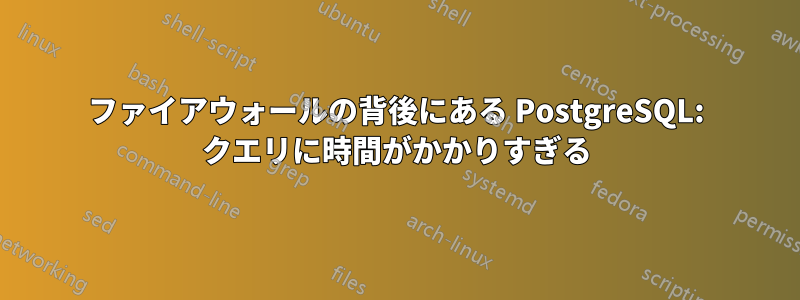 ファイアウォールの背後にある PostgreSQL: クエリに時間がかかりすぎる