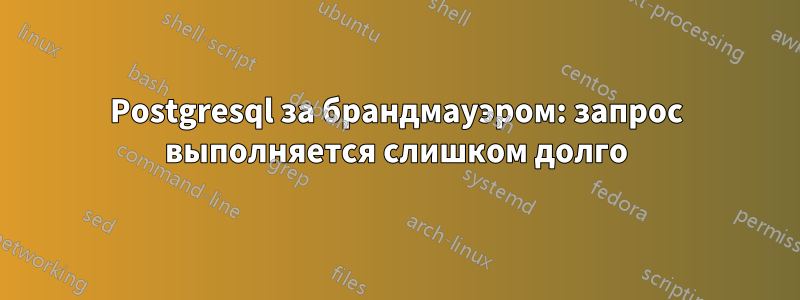 Postgresql за брандмауэром: запрос выполняется слишком долго
