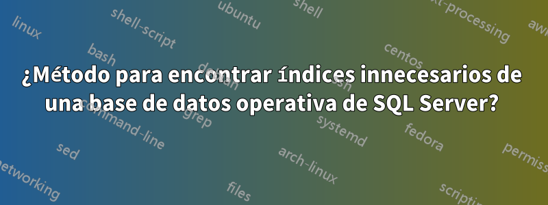 ¿Método para encontrar índices innecesarios de una base de datos operativa de SQL Server?
