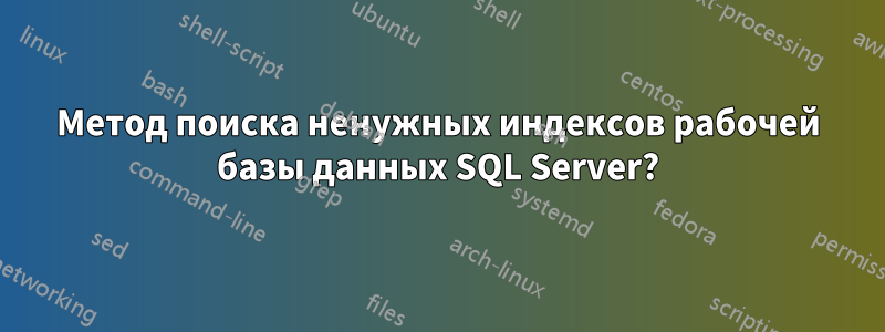 Метод поиска ненужных индексов рабочей базы данных SQL Server?