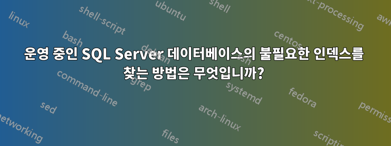 운영 중인 SQL Server 데이터베이스의 불필요한 인덱스를 찾는 방법은 무엇입니까?