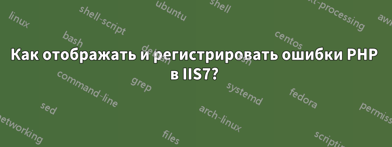 Как отображать и регистрировать ошибки PHP в IIS7?