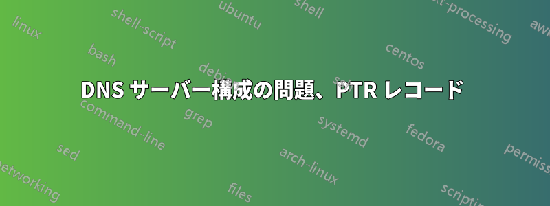 DNS サーバー構成の問題、PTR レコード