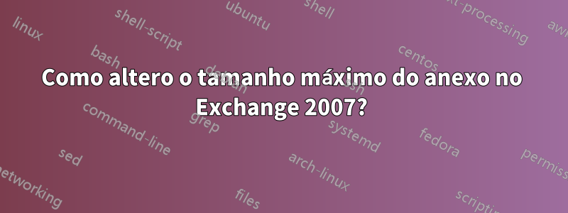 Como altero o tamanho máximo do anexo no Exchange 2007?