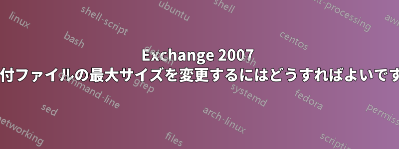 Exchange 2007 で添付ファイルの最大サイズを変更するにはどうすればよいですか?