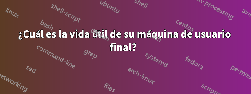 ¿Cuál es la vida útil de su máquina de usuario final? 