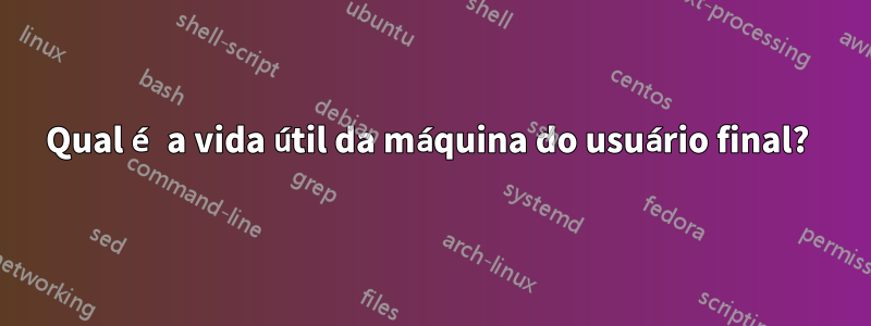 Qual é a vida útil da máquina do usuário final? 