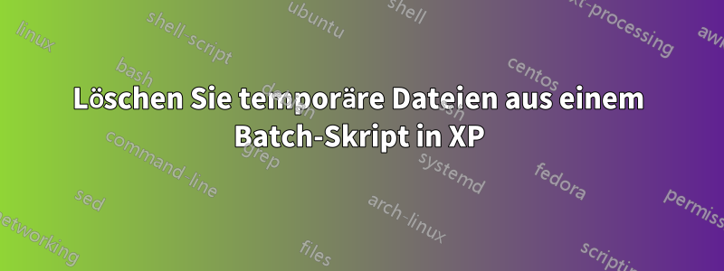 Löschen Sie temporäre Dateien aus einem Batch-Skript in XP