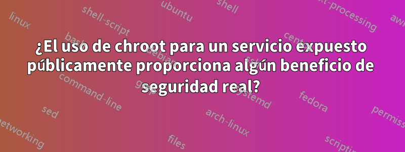 ¿El uso de chroot para un servicio expuesto públicamente proporciona algún beneficio de seguridad real?