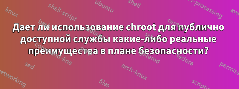 Дает ли использование chroot для публично доступной службы какие-либо реальные преимущества в плане безопасности?