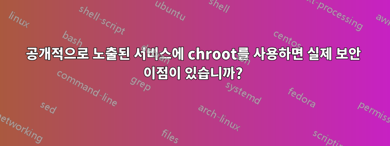 공개적으로 노출된 서비스에 chroot를 사용하면 실제 보안 이점이 있습니까?