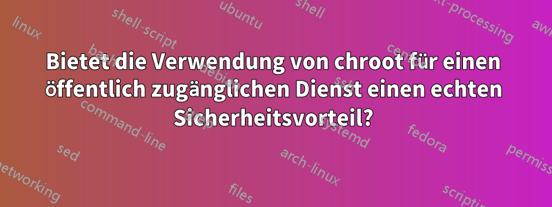Bietet die Verwendung von chroot für einen öffentlich zugänglichen Dienst einen echten Sicherheitsvorteil?