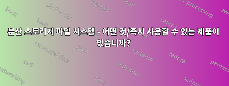분산 스토리지 파일 시스템 - 어떤 것/즉시 사용할 수 있는 제품이 있습니까?