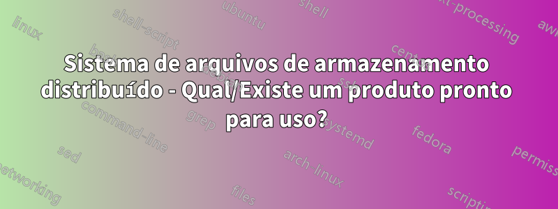 Sistema de arquivos de armazenamento distribuído - Qual/Existe um produto pronto para uso?