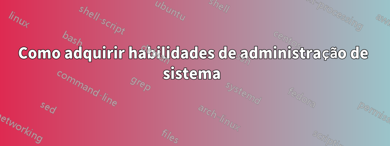 Como adquirir habilidades de administração de sistema 